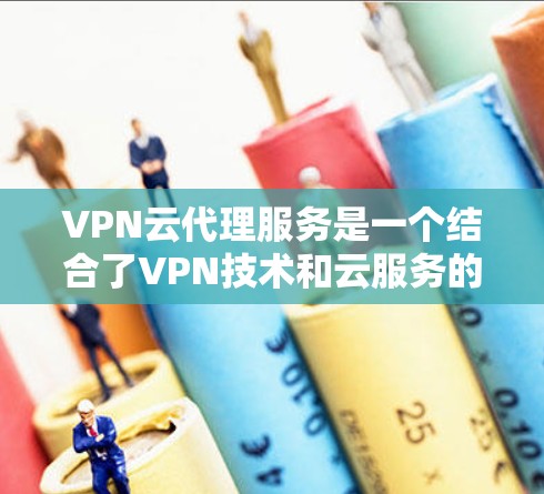 VPN云代理服务是一个结合了VPN技术和云服务的创新模式，旨在提供高效、安全的网络传输服务。以下是对该服务的详细介绍