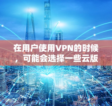 在用户使用VPN的时候，可能会选择一些云版的VPN服务，这些服务通常提供了一种更方便、更安全的访问方式。以下是一些常见的云版VPN服务