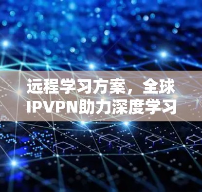远程学习方案，全球IPVPN助力深度学习探索