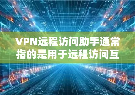 VPN远程访问助手通常指的是用于远程访问互联网服务（如VPN）的工具或软件。这些助手可以帮助用户访问网络服务时保持安全，避免被防范或恶意软件攻击。以下是关于VPN远程访问助手的一些关键信息和使用场景