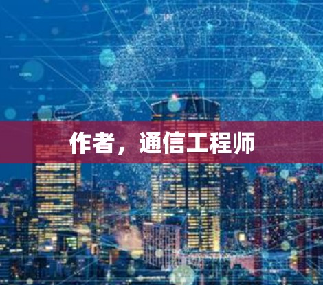 作者,通信工程师 作者,通信工程师