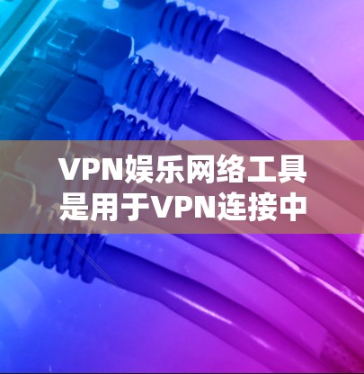 VPN娱乐网络工具是用于VPN连接中提供娱乐内容的工具，通常包括视频、电影、音乐等资源。虽然它们在一些情况下提供了便利，但也存在多种问题和挑战。以下是对这些工具的详细分析