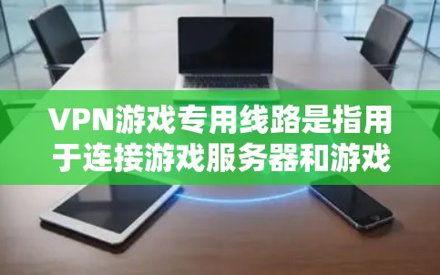 VPN游戏专用线路是指用于连接游戏服务器和游戏体验的网络连接方式。为了在游戏上使用VPN，需要配置正确的网络环境，包括设置VPN服务器、配置流量控制、管理防火墙等。以下是一些步骤和考虑因素