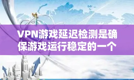 VPN游戏延迟检测是确保游戏运行稳定的一个重要步骤。以下是详细的步骤指南