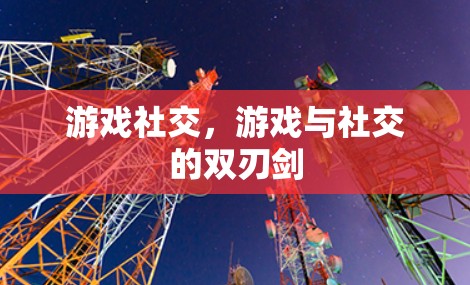 游戏社交,游戏与社交的双刃剑 游戏社交,游戏与社交的双刃剑