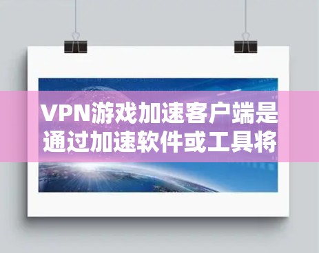 VPN游戏加速客户端是通过加速软件或工具将VPN游戏的网络连接从手机移动到电脑，或者直接从电脑移动到手机，以提高游戏的流畅度和速度。以下是几个最新的VPN游戏加速客户端推荐