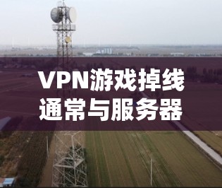 VPN游戏掉线通常与服务器问题、设备权限或网络不稳定有关。以下是一些步骤来解决掉线问题