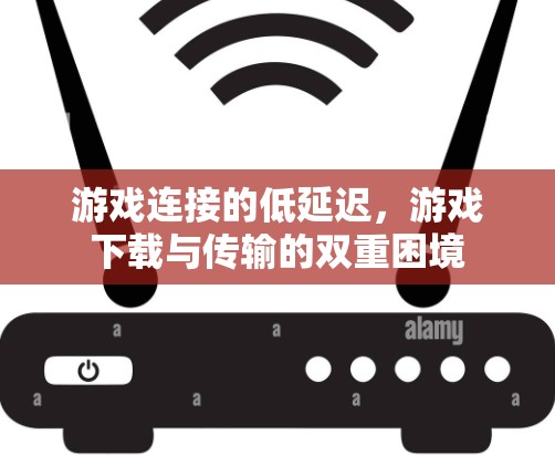 游戏连接的低延迟,游戏下载与传输的双重困境 游戏连接的低延迟,游戏下载与传输的双重困境