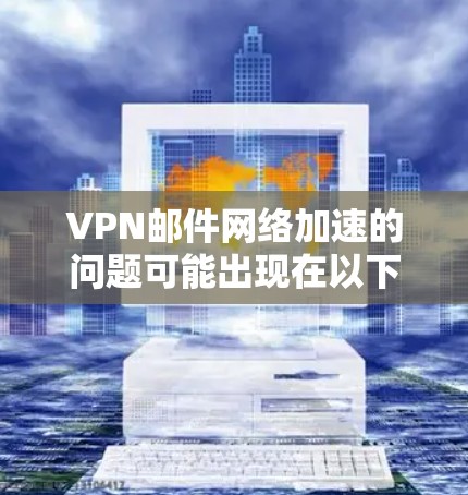 VPN邮件网络加速的问题可能出现在以下几个方面