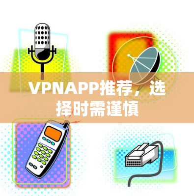 VPNAPP推荐，选择时需谨慎