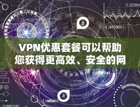 VPN优惠套餐可以帮助您获得更高效、安全的网络服务。以下是一些常见的VPN优惠套餐类型及其特点