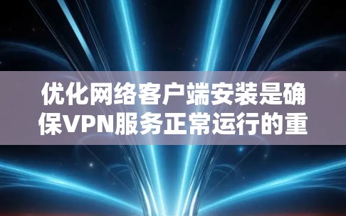 优化网络客户端安装是确保VPN服务正常运行的重要步骤，以下是一些优化VPN客户端安装的建议