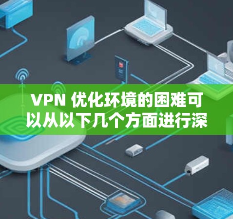 VPN 优化环境的困难可以从以下几个方面进行深入分析