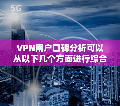 VPN用户口碑分析可以从以下几个方面进行综合评估