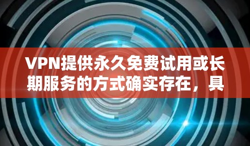 VPN提供永久免费试用或长期服务的方式确实存在，具体取决于VPN提供商。以下是一些常见的方式和推荐