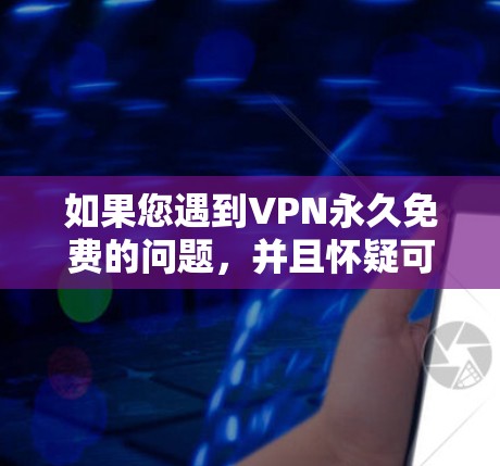 如果您遇到VPN永久免费的问题，并且怀疑可能是因为病毒或其他恶意软件感染，建议立即删除相关文件，不要让他们继续使用这个软件。否则，他们可能会继续感染其他恶意软件，导致更大的问题