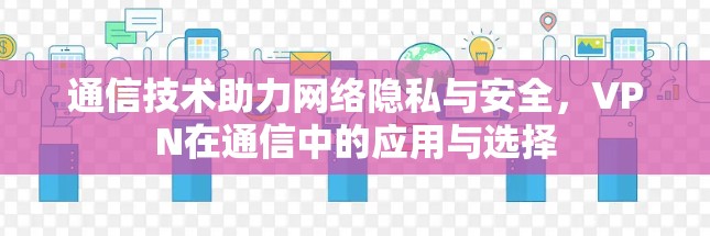 通信技术助力网络隐私与安全，VPN在通信中的应用与选择