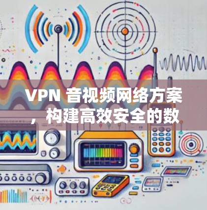 VPN 音视频网络方案,构建高效安全的数字化娱乐体验 VPN 音视频网络方案,构建高效安全的数字化娱乐体验