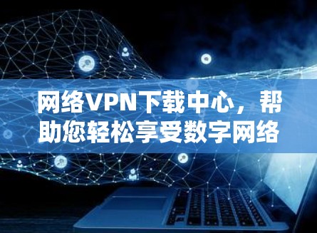 网络VPN下载中心,帮助您轻松享受数字网络 网络VPN下载中心,帮助您轻松享受数字网络