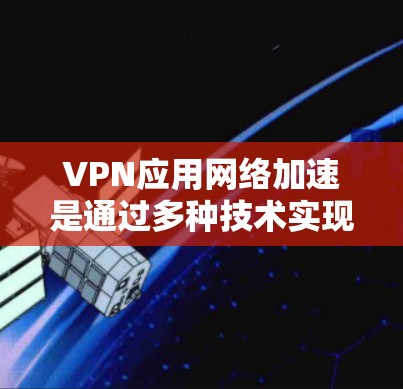 VPN应用网络加速是通过多种技术实现的，旨在提升VPN连接的性能和效率。以下是详细的技术与步骤