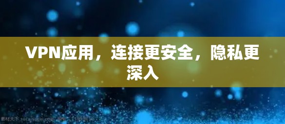 VPN应用，连接更安全，隐私更深入