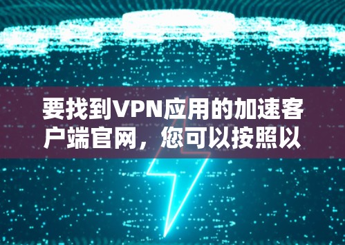 要找到VPN应用的加速客户端官网，您可以按照以下步骤进行操作