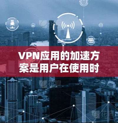 VPN应用的加速方案是用户在使用时需要考虑的因素之一，特别是在高速度和稳定性的要求下。以下是一些常见的VPN应用加速方案