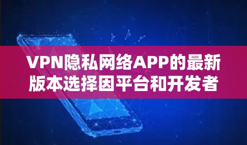 VPN隐私网络APP的最新版本选择因平台和开发者而异，以下是一些较为知名且功能丰富的VPN软件推荐