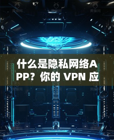 什么是隐私网络APP？你的 VPN 应用选择指南