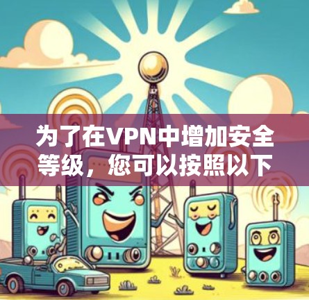 为了在VPN中增加安全等级,您可以按照以下步骤进行调整 为了在VPN中增加安全等级,您可以按照以下步骤进行调整