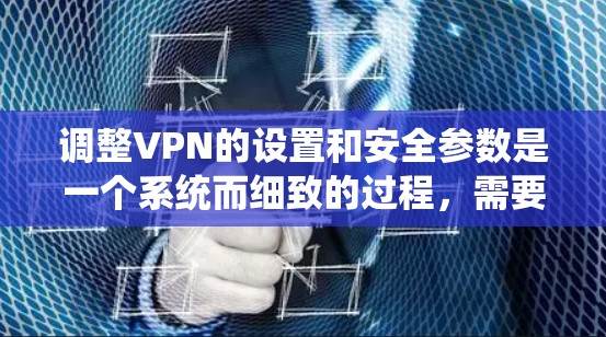 调整VPN的设置和安全参数是一个系统而细致的过程，需要一步步来。以下是一个清晰的步骤指南，帮助你系统地调整这些设置