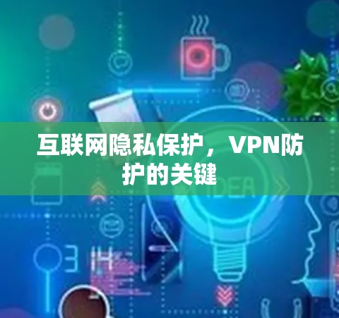 互联网隐私保护,VPN防护的关键 互联网隐私保护,VPN防护的关键