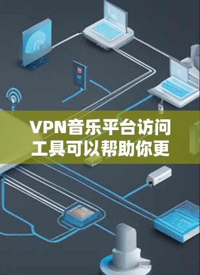 VPN音乐平台访问工具可以帮助你更高效地访问VPN内容。以下是一些常用的工具和方法，帮助你更好地使用VPN音乐平台
