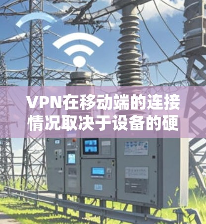 VPN在移动端的连接情况取决于设备的硬件、软件和网络环境。以下是一些可能导致VPN在移动端连接出现问题的因素