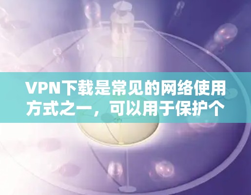 VPN下载是常见的网络使用方式之一，可以用于保护个人隐私、访问网络资源、或者在海外旅行、学习等场景中。以下是一些常见的VPN下载平台和免费下载方式