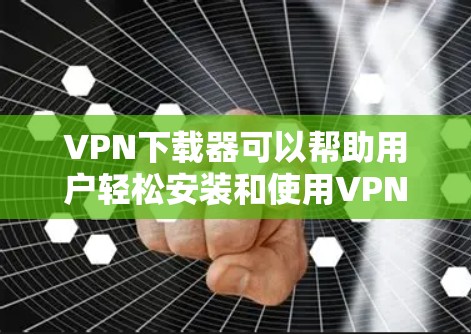 VPN下载器可以帮助用户轻松安装和使用VPN服务。以下是一些推荐的VPN下载器，帮助你轻松安装和使用VPN