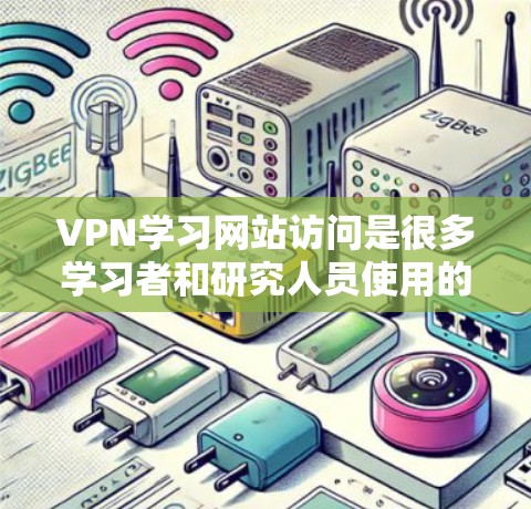 VPN学习网站访问是很多学习者和研究人员使用的技术手段，以下是具体的步骤和注意事项