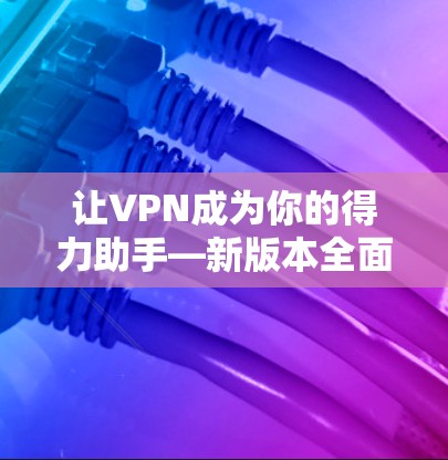 让VPN成为你的得力助手—新版本全面解析