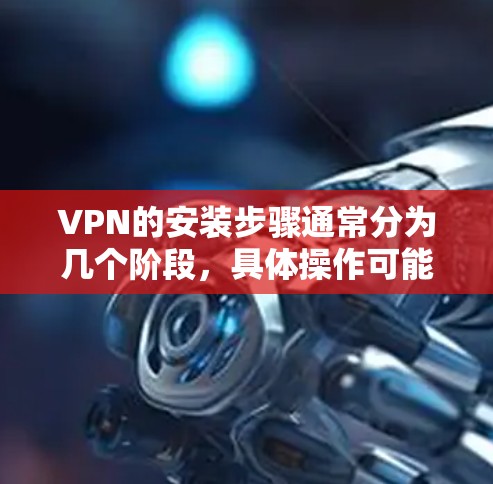 VPN的安装步骤通常分为几个阶段，具体操作可能会因不同的VPN软件和平台而有所不同。以下是一个通用的VPN安装步骤说明，适用于大多数主流VPN软件
