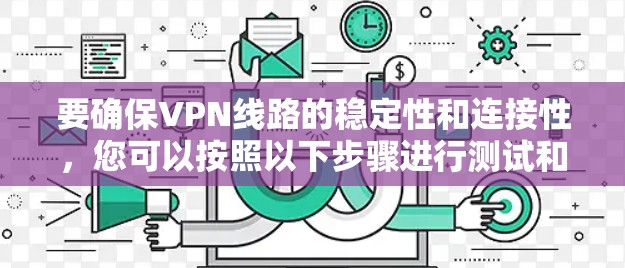 要确保VPN线路的稳定性和连接性，您可以按照以下步骤进行测试和配置