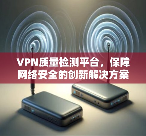 VPN质量检测平台,保障网络安全的创新解决方案 VPN质量检测平台,保障网络安全的创新解决方案