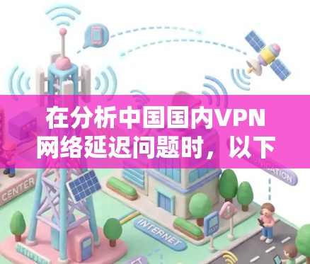 在分析中国国内VPN网络延迟问题时，以下是一些关键点和建议