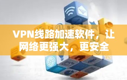 VPN线路加速软件,让网络更强大,更安全 VPN线路加速软件,让网络更强大,更安全