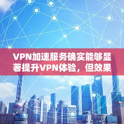 VPN加速服务确实能够显著提升VPN体验，但效果因多种因素而异。以下是详细的分析和总结