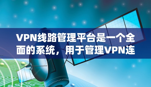 VPN线路管理平台是一个全面的系统，用于管理VPN连接和管理。以下是其关键功能和步骤