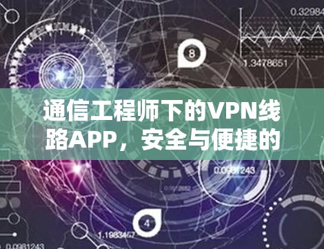 通信工程师下的VPN线路APP，安全与便捷的互联网防护
