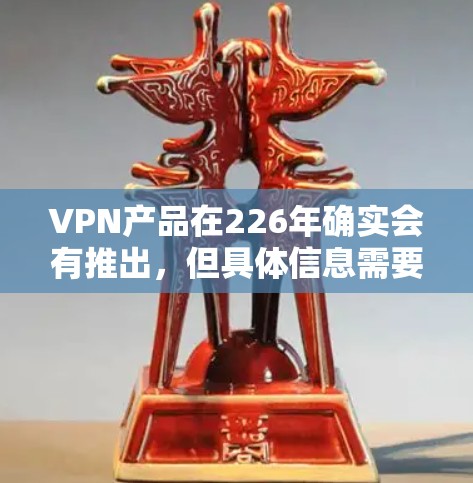 VPN产品在226年确实会有推出，但具体信息需要通过可信的VPN网站或平台获取。以下是几个推荐的VPN服务