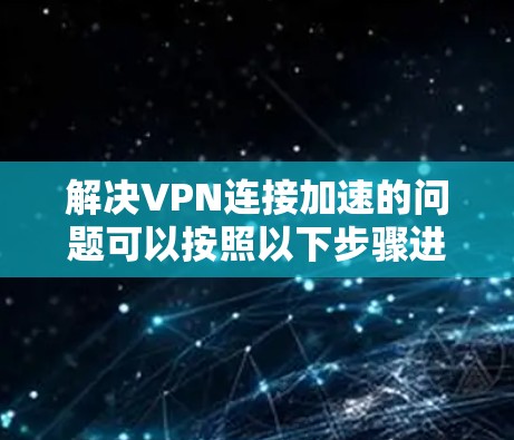 解决VPN连接加速的问题可以按照以下步骤进行 解决VPN连接加速的问题可以按照以下步骤进行