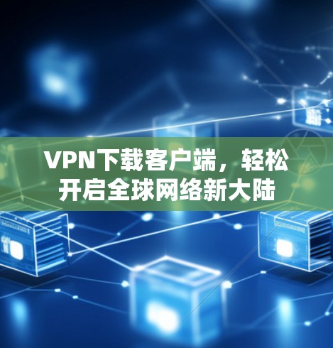 VPN下载客户端，轻松开启全球网络新大陆