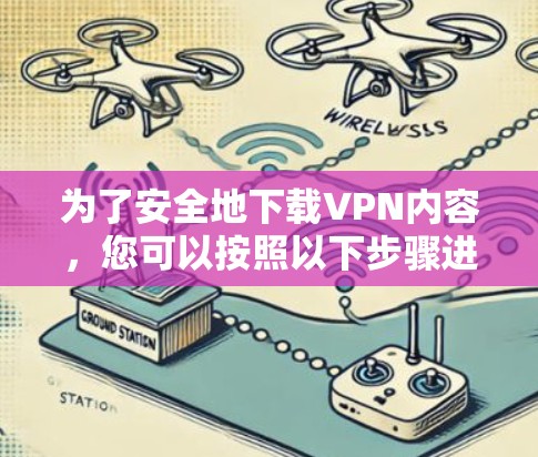 为了安全地下载VPN内容,您可以按照以下步骤进行操作 为了安全地下载VPN内容,您可以按照以下步骤进行操作